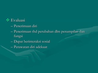  Evaluasi
– Penerimaan diri
– Penerimaan thd perubahan dlm penampilan dan
fungsi
– Dapat berinteraksi sosial
– Perawatan diri adekuat

 
