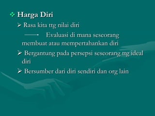  Harga Diri
 Rasa kita ttg nilai diri
Evaluasi di mana seseorang
membuat atau mempertahankan diri
 Bergantung pada persepsi seseorang ttg ideal
diri
 Bersumber dari diri sendiri dan org lain

 