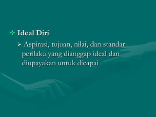  Ideal Diri
 Aspirasi,

tujuan, nilai, dan standar
perilaku yang dianggap ideal dan
diupayakan untuk dicapai

 