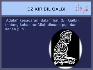 Adalah kesadaran dalam hati (Bil Qalbi)
tentang kehadiranAllah dimana pun dan
kapan pun.
DZIKIR BIL QALBI
 