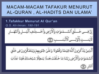 1.Tafakkur Menurut Al Qur’an
Q.S. Ali-Imran: 190-191
MACAM-MACAM TAFAKUR MENURUT
AL-QURAN , AL-HADITS DAN ULAMA’
 