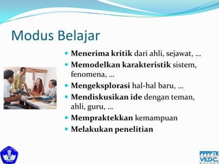 Modus Belajar
 Menerima kritik dari ahli, sejawat, …
 Memodelkan karakteristik sistem,
fenomena, …
 Mengeksplorasi hal-hal baru, …
 Mendiskusikan ide dengan teman,
ahli, guru, …
 Mempraktekkan kemampuan
 Melakukan penelitian
 