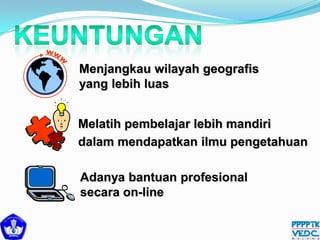 Menjangkau wilayah geografis
yang lebih luas
Adanya bantuan profesional
secara on-line
Melatih pembelajar lebih mandiri
dalam mendapatkan ilmu pengetahuan
 