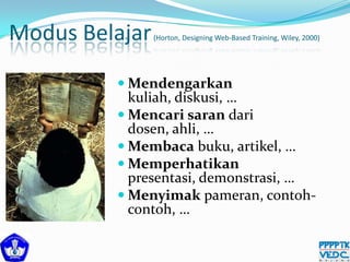 Modus Belajar(Horton, Designing Web-Based Training, Wiley, 2000)
 Mendengarkan
kuliah, diskusi, …
 Mencari saran dari
dosen, ahli, …
 Membaca buku, artikel, …
 Memperhatikan
presentasi, demonstrasi, …
 Menyimak pameran, contoh-
contoh, …
 