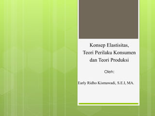 Konsep Elastisitas,
Teori Perilaku Konsumen
dan Teori Produksi
Oleh:

Early Ridho Kismawadi, S.E.I, MA.

 