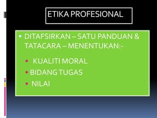 ETIKA PROFESIONAL

 DITAFSIRKAN – SATU PANDUAN &
 TATACARA – MENENTUKAN:-
  KUALITI MORAL
  BIDANG TUGAS
  NILAI
 