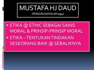 MUSTAFA HJ DAUD
          (PENGURUSAN ISLAM 1994)



 ETIKA @ ETHIC SEBAGAI SAINS
  MORAL & PRINSIP-PRINSIP MORAL
 ETIKA – TENTUKAN TINDAKAN
  SESEORANG BAIK @ SEBALIKNYA
 
