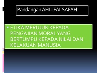 Pandangan AHLI FALSAFAH


 ETIKA MERUJUK KEPADA
 PENGAJIAN MORAL YANG
 BERTUMPU KEPADA NILAI DAN
 KELAKUAN MANUSIA
 