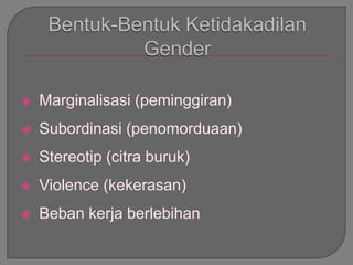  Marginalisasi (peminggiran)
 Subordinasi (penomorduaan)
 Stereotip (citra buruk)
 Violence (kekerasan)
 Beban kerja berlebihan
 