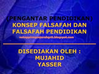 (PENGANTAR PENDIDIKAN)
KONSEP FALSAFAH DAN
FALSAFAH PENDIDIKAN
DISEDIAKAN OLEH :
MUJAHID
YASSER
 