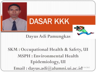 DASAR KKK
Dayus Adi Pamungkas
SKM : Occupational Health & Safety, UI
MSPH : Environmental Health
Epidemiology, UI
Email : dayus.adi@alumni.ui.ac.id

09/10/2012

 