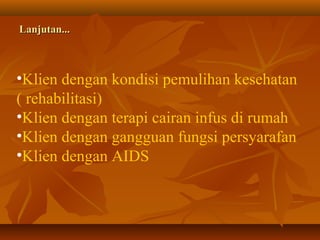 Lanjutan...Lanjutan...
•Klien dengan kondisi pemulihan kesehatan
( rehabilitasi)
•Klien dengan terapi cairan infus di rumah
•Klien dengan gangguan fungsi persyarafan
•Klien dengan AIDS
 