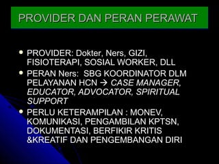 PROVIDER DAN PERAN PERAWATPROVIDER DAN PERAN PERAWATPROVIDER DAN PERAN PERAWATPROVIDER DAN PERAN PERAWAT
 PROVIDER: DPROVIDER: Dokterokter,, NersNers, GIZI,, GIZI,
FISIOTERAPI, SOSIAL WORKER, DLLFISIOTERAPI, SOSIAL WORKER, DLL
 PERANPERAN NersNers: SBG KOORDINATOR DLM: SBG KOORDINATOR DLM
PELAYANAN HCPELAYANAN HCNN  CASE MANAGER,CASE MANAGER,
EDUCATOR, ADVOCATOR, SPIRITUALEDUCATOR, ADVOCATOR, SPIRITUAL
SUPPORTSUPPORT
 PERLU KETERAMPILAN : MONEV,PERLU KETERAMPILAN : MONEV,
KOMUNIKASI, PENGAMBILAN KPTSN,KOMUNIKASI, PENGAMBILAN KPTSN,
DOKUMENTASI, BERFIKIR KRITISDOKUMENTASI, BERFIKIR KRITIS
&KREATIF DAN PENGEMBANGAN DIRI&KREATIF DAN PENGEMBANGAN DIRI
 