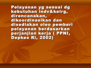 Pelayanan yg sesuai dgPelayanan yg sesuai dg
kebutuhan indv&kelrg,kebutuhan indv&kelrg,
direncanakan,direncanakan,
dikoordinasikan dandikoordinasikan dan
disediakan oleo pemberidisediakan oleo pemberi
pelayanan berdasarkanpelayanan berdasarkan
perjanjian kerja ( PPNIperjanjian kerja ( PPNI ,,
Depkes Ri, 2002)Depkes Ri, 2002)
 