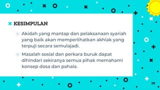 KESIMPULAN
⦿ Akidah yang mantap dan pelaksanaan syariah
yang baik akan memperlihatkan akhlak yang
terpuji secara semulajadi.
⦿ Masalah sosial dan perkara buruk dapat
dihindari sekiranya semua pihak memahami
konsep dosa dan pahala.
28
 
