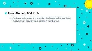 ⦿ Berbuat baik sesama manusia – ibubapa, keluarga, jiran,
masyarakat, haiwan dan tumbuh-tumbuhan
Ihsan Kepada Makhluk
9
 
