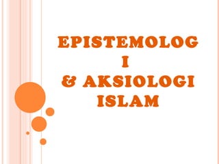 EPISTEMOLOGI  & AKSIOLOGI ISLAM 