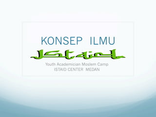 KONSEP ILMU
Youth Academician Moslem Camp
ISTAID CENTER MEDAN
 
