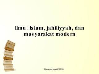 Ilmu: Islam, jahiliyyah, dan masyarakat modern Mohamad Ishaq (PIMPIN) 