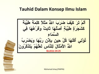 Mohamad Ishaq (PIMPIN) أَلَمْ تَرَ كَيْفَ ضَرَبَ اللَّهُ مَثَلًا كَلِمَةً طَيِّبَةً كَشَجَرَةٍ طَيِّبَةٍ أَصْلُهَا ثَابِتٌ وَفَرْعُهَا فِي السَّمَاءِ   تُؤْتِي أُكُلَهَا كُلَّ حِينٍ بِإِذْنِ رَبِّهَا وَيَضْرِبُ اللَّهُ الْأَمْثَالَ لِلنَّاسِ لَعَلَّهُمْ يَتَذَكَّرُونَ Ibrahim  24 -25 Tauhid Dalam Konsep Ilmu Islam 
