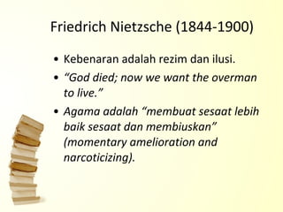 Friedrich Nietzsche (1844-1900) Kebenaran adalah rezim dan ilusi. “ God died; now we want the overman to live.” Agama adalah “membuat sesaat lebih baik sesaat dan membiuskan” (momentary amelioration and narcoticizing).   