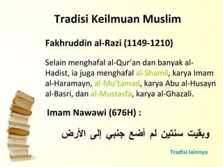 Selain menghafal al-Qur’an dan banyak al-Hadist, ia juga menghafal  al-Shamil , karya Imam al-Haramayn,  al-Mu’tamad , karya Abu al-Husayn al-Basri, dan  al-Mustasfa , karya al-Ghazali.  Tradisi Keilmuan Muslim Fakhruddin al-Razi (1149-1210) Imam Nawawi (676H) : وبقيت سنتين لم أضع جنبي إلى الأرض Tradisi lainnya 
