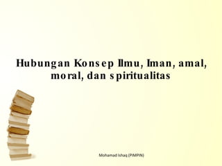 Hubungan Konsep Ilmu, Iman, amal, moral, dan spiritualitas Mohamad Ishaq (PIMPIN) 