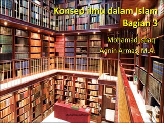 Konsep ilmu dalam Islam Bagian 3 Mohamad Ishaq Adnin Armas, M.A. Mohamad Ishaq (PIMPIN) 