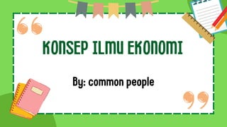 KONSEP ILMU EKONOMI
By: common people
 