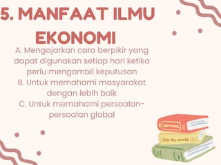 A. Mengajarkan cara berpikir yang
dapat digunakan setiap hari ketika
perlu mengambil keputusan
B. Untuk memahami masyarakat
dengan lebih baik
C. Untuk memahami persoalan-
persoalan global
5. MANFAAT ILMU
EKONOMI
 