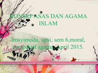 KONSEP ASAS DAN AGAMA
ISLAM
Imsyimoda, upsi, sem 6,moral,
perspektif agama, April 2015.
 