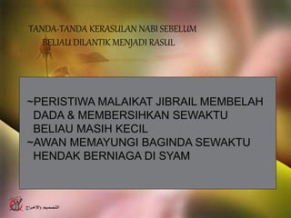 TANDA-TANDA KERASULAN NABI SEBELUM
BELIAU DILANTIK MENJADI RASUL
~PERISTIWA MALAIKAT JIBRAIL MEMBELAH
DADA & MEMBERSIHKAN SEWAKTU
BELIAU MASIH KECIL
~AWAN MEMAYUNGI BAGINDA SEWAKTU
HENDAK BERNIAGA DI SYAM
 