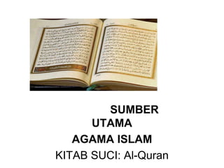 SUMBER
UTAMA
AGAMA ISLAM
KITAB SUCI: Al-Quran
 