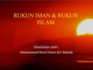RUKUN IMAN & RUKUN
ISLAM
Disediakan oleh :
Mohammad Nurul Naim bin Wahab
 