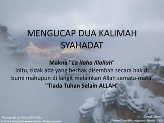 MENGUCAP DUA KALIMAH
SYAHADAT
Makna "La ilaha Illallah"
Iaitu, tidak ada yang berhak disembah secara hak di
bumi mahupun di langit melainkan Allah semata-mata.
"Tiada Tuhan Selain ALLAH"
 