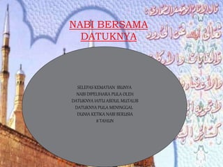 NABI BERSAMA
DATUKNYA
SELEPAS KEMATIAN IBUNYA
NABI DIPELIHARA PULA OLEH
DATUKNYA IAITU ABDUL MUTALIB
DATUKNYA PULA MENINGGAL
DUNIA KETIKA NABI BERUSIA
8 TAHUN
 