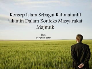 Konsep Islam Sebagai Rahmatanlil
‘alamin Dalam Konteks Masyarakat
Majmuk
Oleh
Dr Ajmain Safar
 
