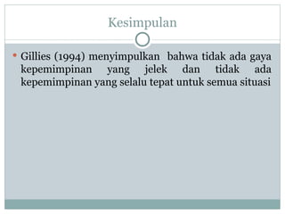 Kesimpulan
 Gillies (1994) menyimpulkan bahwa tidak ada gaya
kepemimpinan yang jelek dan tidak ada
kepemimpinan yang selalu tepat untuk semua situasi
 