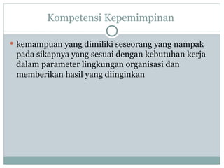 Kompetensi Kepemimpinan
 kemampuan yang dimiliki seseorang yang nampak
pada sikapnya yang sesuai dengan kebutuhan kerja
dalam parameter lingkungan organisasi dan
memberikan hasil yang diinginkan
 