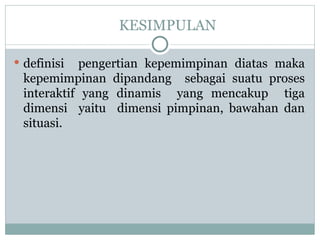 KESIMPULAN
 definisi pengertian kepemimpinan diatas maka
kepemimpinan dipandang sebagai suatu proses
interaktif yang dinamis yang mencakup tiga
dimensi yaitu dimensi pimpinan, bawahan dan
situasi.
 