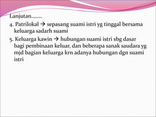 Lanjutan……..
4. Patrilokal  sepasang suami istri yg tinggal bersama
keluarga sadarh suami
5. Keluarga kawin  hubungan suami istri sbg dasar
bagi pembinaan keluar, dan beberapa sanak saudara yg
mjd bagian keluarga krn adanya hubungan dgn suami
istri
 