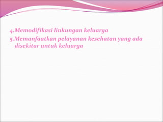 4.Memodifikasi linkungan keluarga
5.Memanfaatkan pelayanan kesehatan yang ada
disekitar untuk keluarga
 