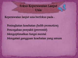 Fokus Keperawatan Lanjut
Usia
Keperawatan lanjut usia berfokus pada :
 Peningkatan kesehatan (helth promotion)
 Pencegahan penyakit (preventif)
 Mengoptimalkan fungsi mental

 Mengatasi gangguan kesehatan yang umum

 