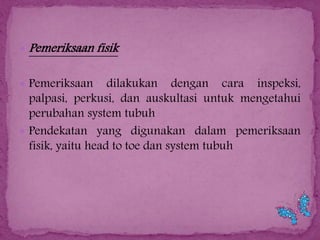 

Pemeriksaan fisik

 Pemeriksaan

dilakukan dengan cara inspeksi,
palpasi, perkusi, dan auskultasi untuk mengetahui
perubahan system tubuh
 Pendekatan yang digunakan dalam pemeriksaan
fisik, yaitu head to toe dan system tubuh

 