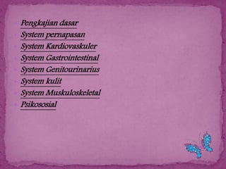 








Pengkajian dasar
System pernapasan
System Kardiovaskuler
System Gastrointestinal
System Genitourinarius
System kulit
System Muskuloskeletal
Psikososial

 