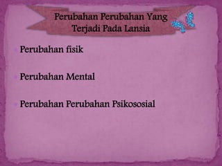 Perubahan Perubahan Yang
Terjadi Pada Lansia
 Perubahan fisik

 Perubahan Mental
 Perubahan Perubahan Psikososial

 