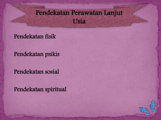 Pendekatan Perawatan Lanjut
Usia
 Pendekatan fisik
 Pendekatan psikis

 Pendekatan sosial
 Pendekatan spiritual

 