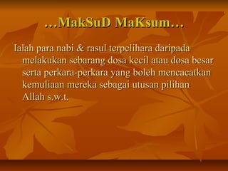 ……MakSuD MaKsum…MakSuD MaKsum…
Ialah para nabi & rasul terpelihara daripadaIalah para nabi & rasul terpelihara daripada
melakukan sebarang dosa kecil atau dosa besarmelakukan sebarang dosa kecil atau dosa besar
serta perkara-perkara yang boleh mencacatkanserta perkara-perkara yang boleh mencacatkan
kemuliaan mereka sebagai utusan pilihankemuliaan mereka sebagai utusan pilihan
Allah s.w.t.Allah s.w.t.
 