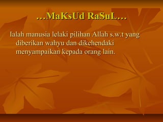 ……MaKsUd RaSuL…MaKsUd RaSuL…
Ialah manusia lelakiIalah manusia lelaki pilihan Allah s.w.t yangpilihan Allah s.w.t yang
diberikan wahyu dan dikehendakidiberikan wahyu dan dikehendaki
menyampaikan kepada orang lain.menyampaikan kepada orang lain.
 