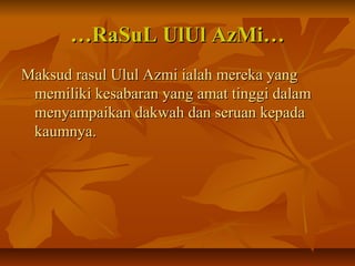 ……RaSuL UlUl AzMi…RaSuL UlUl AzMi…
Maksud rasul Ulul Azmi ialah mereka yangMaksud rasul Ulul Azmi ialah mereka yang
memiliki kesabaran yang amat tinggi dalammemiliki kesabaran yang amat tinggi dalam
menyampaikan dakwah dan seruan kepadamenyampaikan dakwah dan seruan kepada
kaumnya.kaumnya.
 